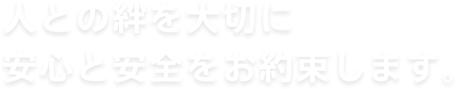 人との絆を大切に安心と安全をお約束します。